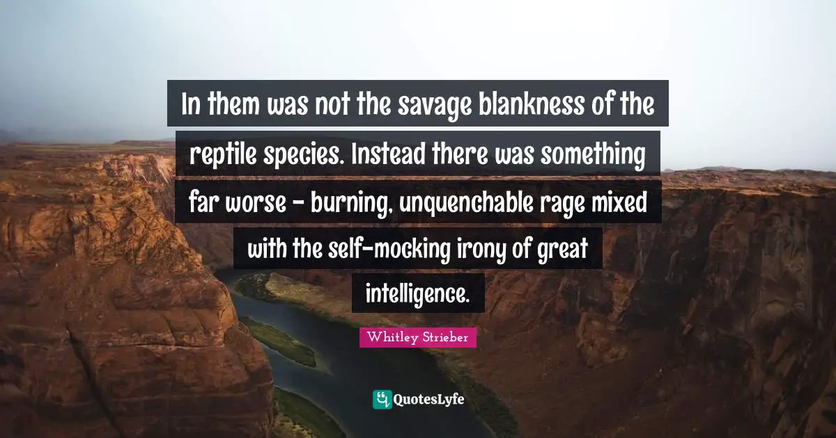 Reptiles Quotes: "In them was not the savage blankness of the reptile species. Instead there was something far worse - burning, unquenchable rage mixed with the self-mocking irony of great intelligence."