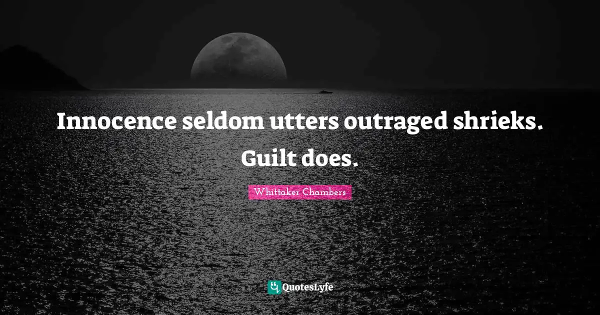 Innocence seldom utters outraged shrieks. Guilt does.