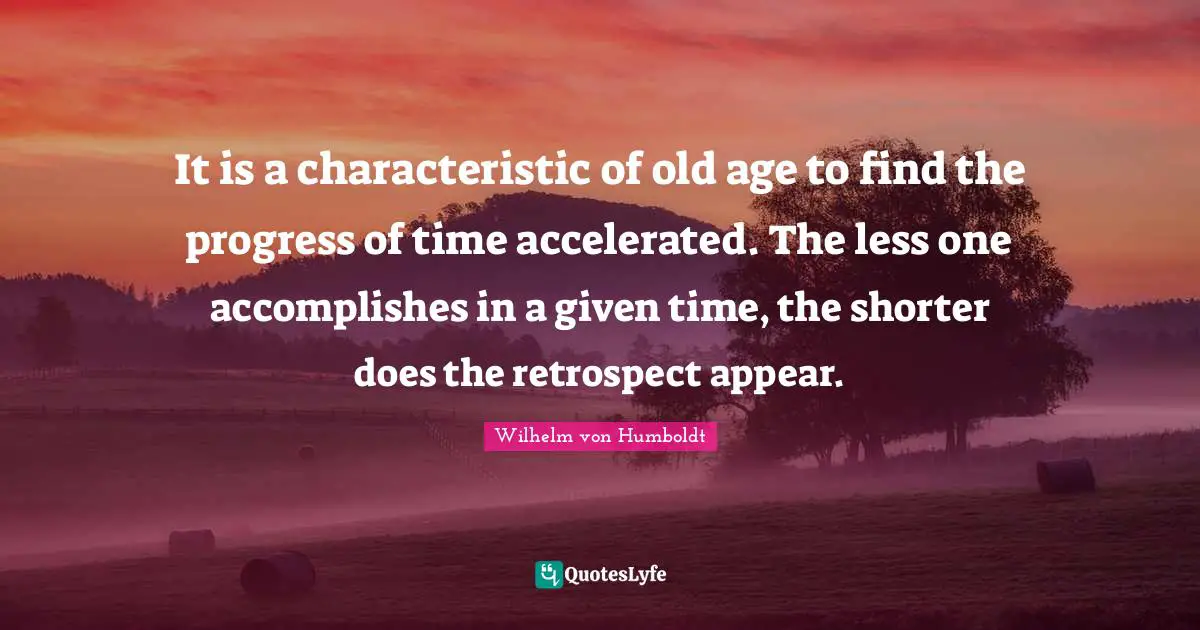 It is a characteristic of old age to find the progress of time accelerated. The less one accomplishes in a given time, the shorter does the retrospect appear.