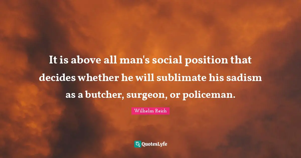 It is above all man's social position that decides whether he will sublimate his sadism as a butcher, surgeon, or policeman.