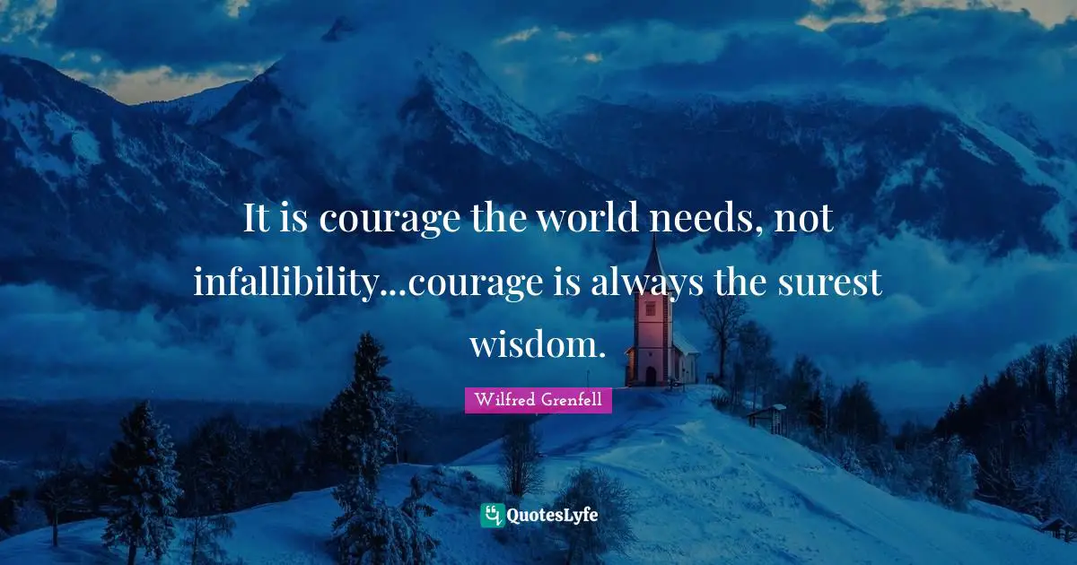 Wilfred Grenfell Quotes: "It is courage the world needs, not infallibility...courage is always the surest wisdom."