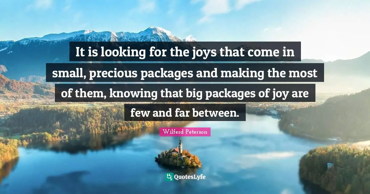 It is looking for the joys that come in small, precious packages and making the most of them, knowing that big packages of joy are few and far between.