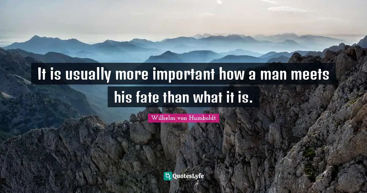 It is usually more important how a man meets his fate than what it is.