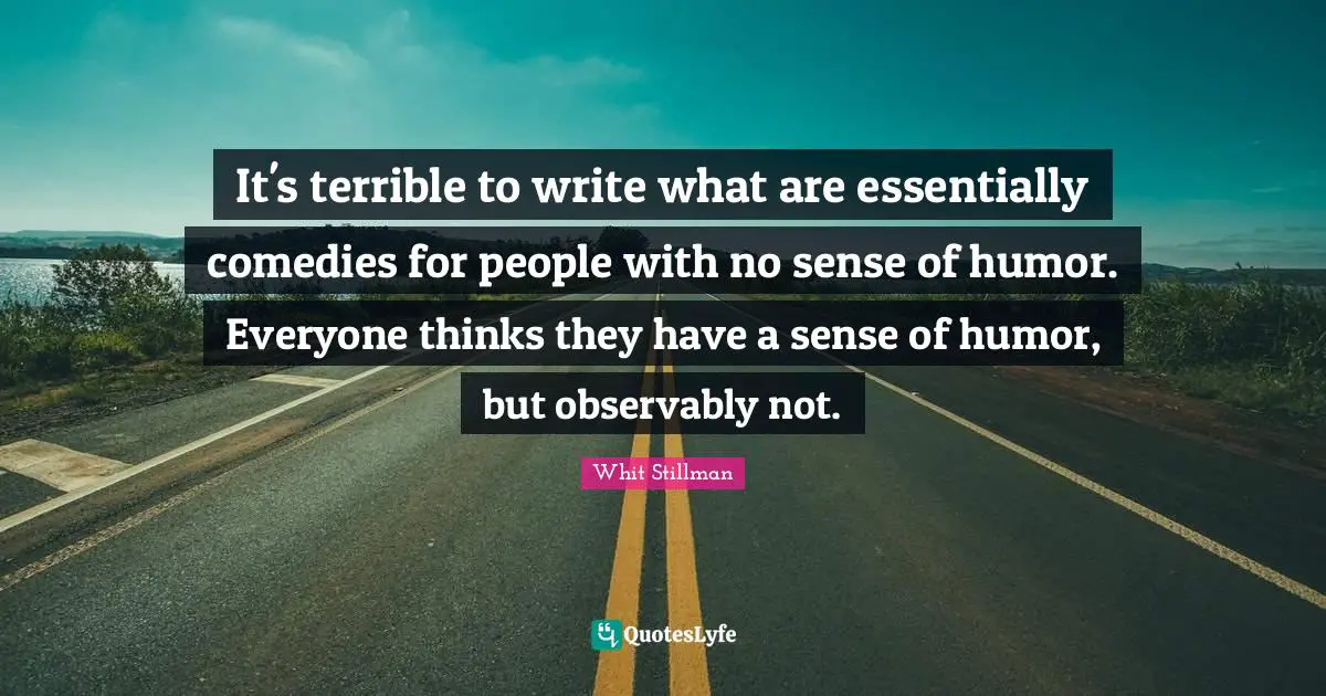 It's terrible to write what are essentially comedies for people with no sense of humor. Everyone thinks they have a sense of humor, but observably not.