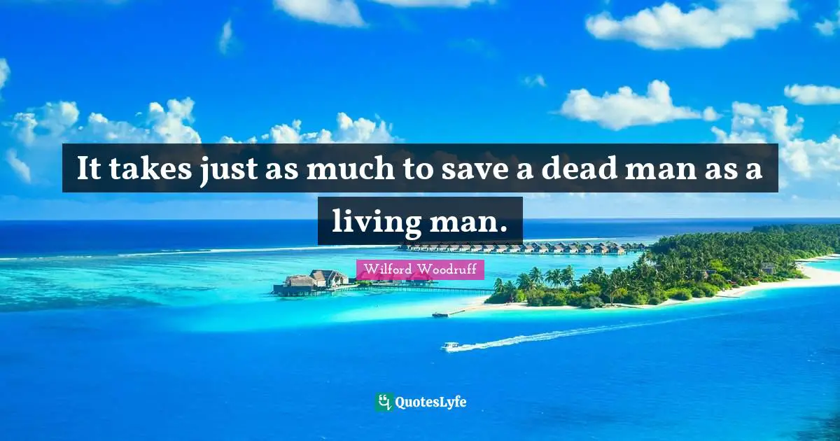It takes just as much to save a dead man as a living man.