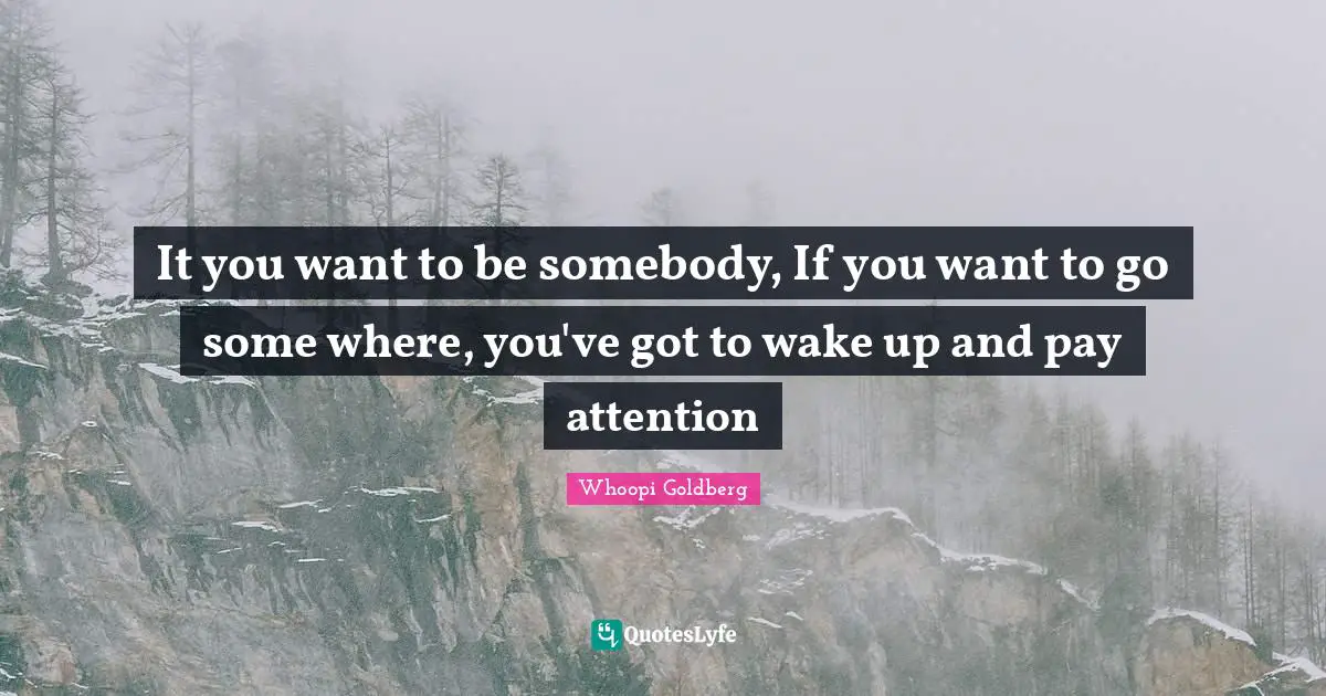 It you want to be somebody, If you want to go some where, you've got to wake up and pay attention
