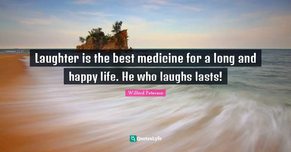 Laughter is the best medicine for a long and happy life. He who laughs lasts!