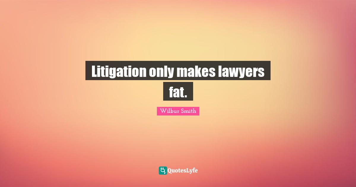 Litigation only makes lawyers fat.