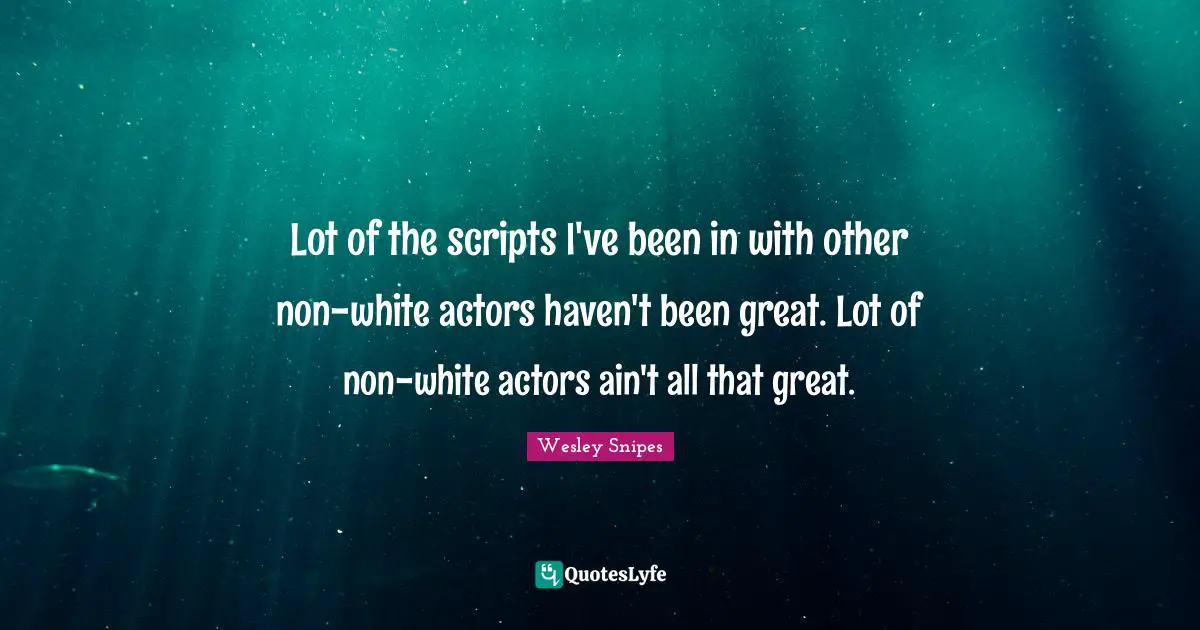Lot of the scripts I've been in with other non-white actors haven't been great. Lot of non-white actors ain't all that great.