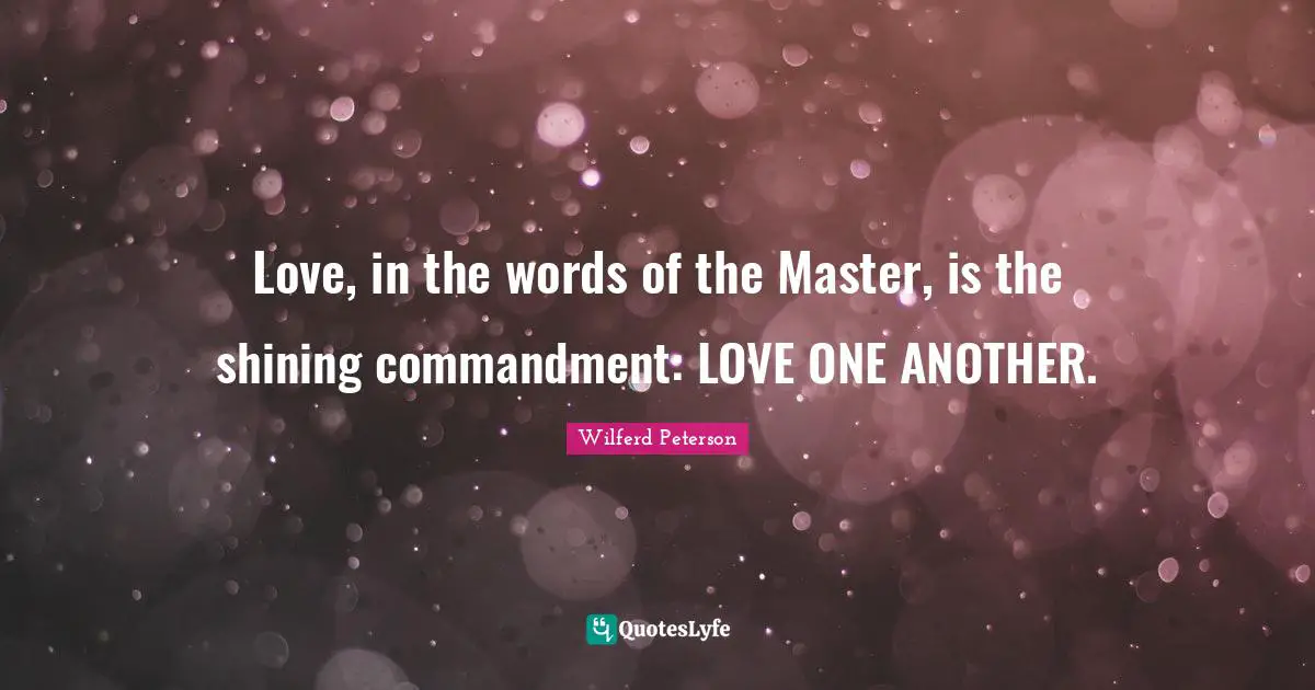 Love, in the words of the Master, is the shining commandment: LOVE ONE ANOTHER.