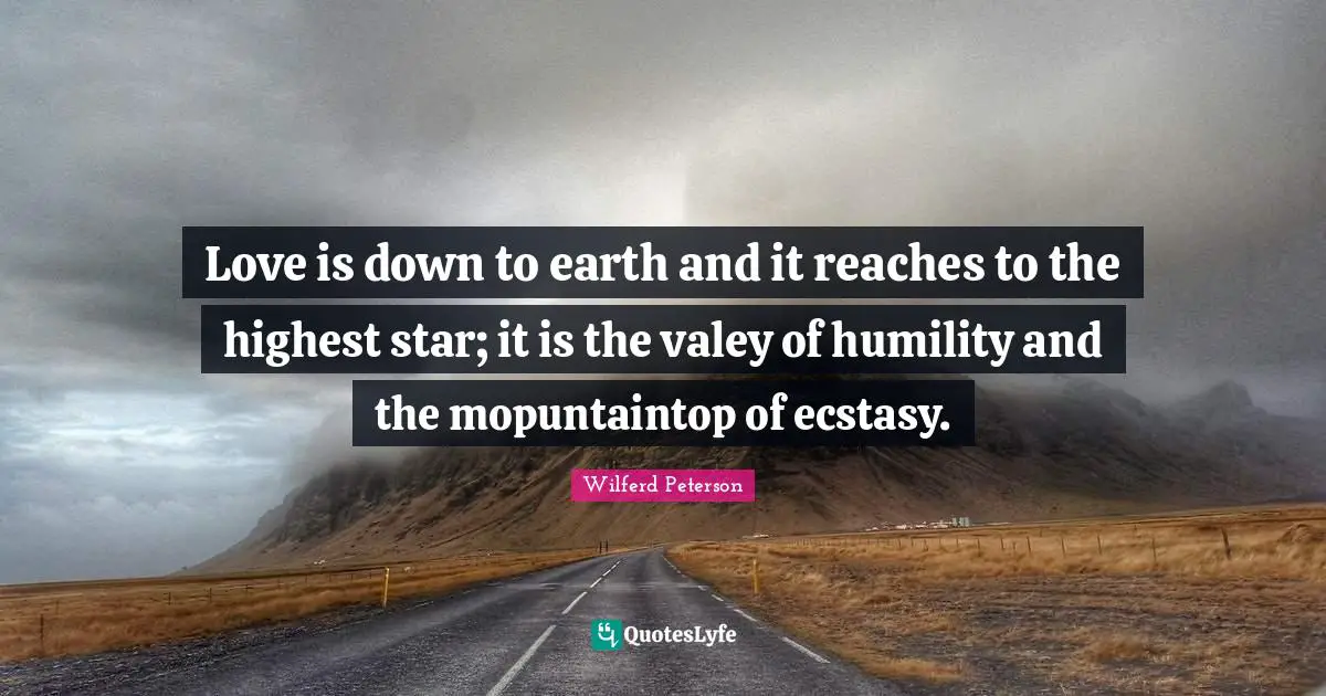Love is down to earth and it reaches to the highest star; it is the valey of humility and the mopuntaintop of ecstasy.