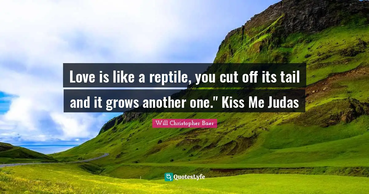 Love is like a reptile, you cut off its tail and it grows another one." Kiss Me Judas
