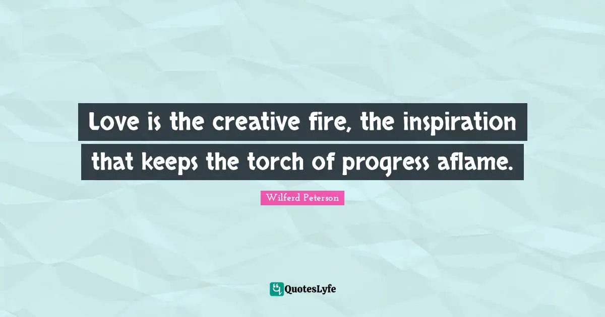 Love is the creative fire, the inspiration that keeps the torch of progress aflame.