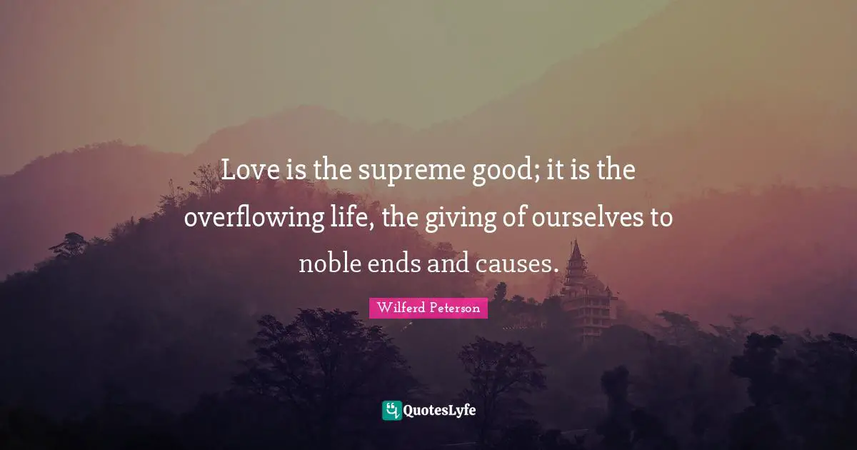 Love is the supreme good; it is the overflowing life, the giving of ourselves to noble ends and causes.