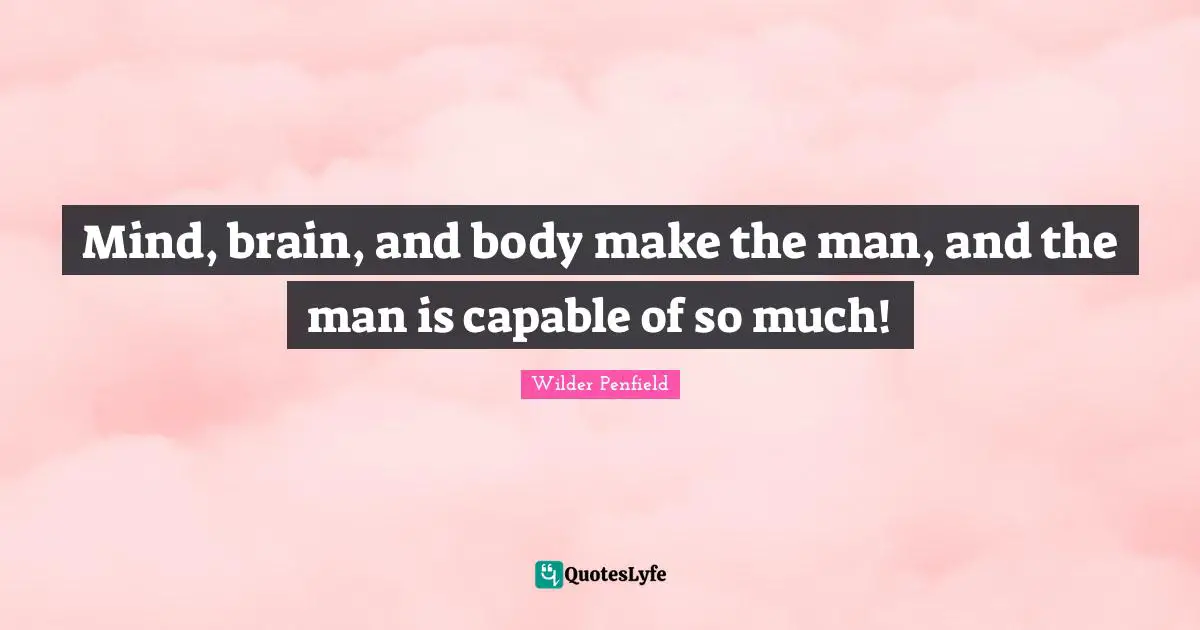 Mind, brain, and body make the man, and the man is capable of so much!