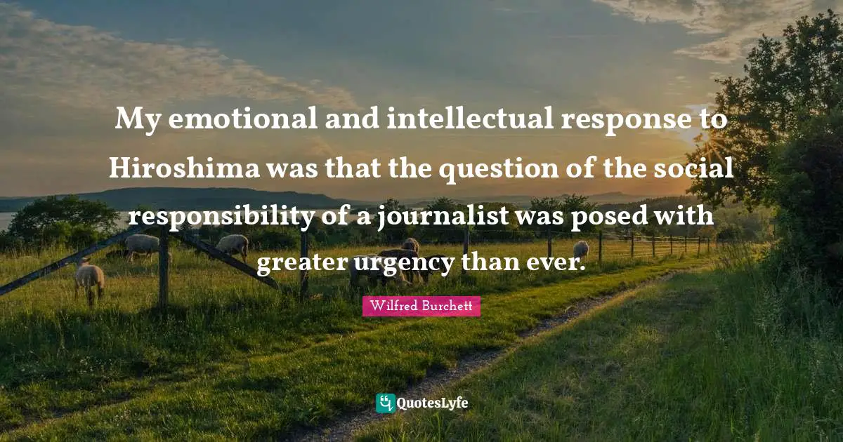 My emotional and intellectual response to Hiroshima was that the question of the social responsibility of a journalist was posed with greater urgency than ever.
