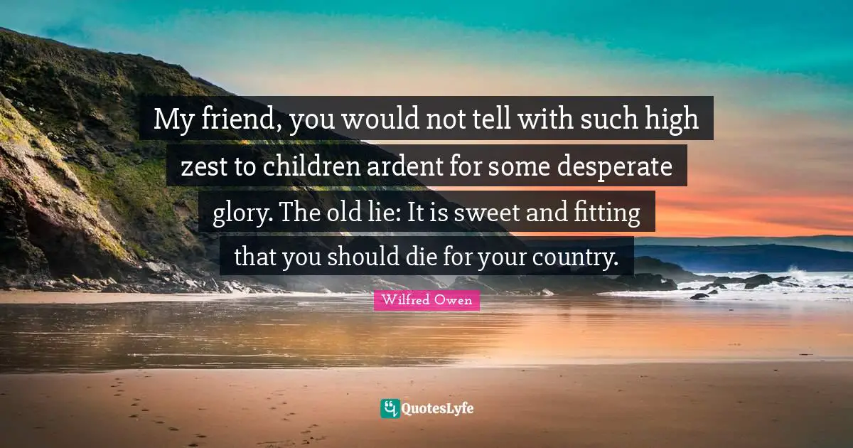 Ardent Quotes: "My friend, you would not tell with such high zest to children ardent for some desperate glory. The old lie: It is sweet and fitting that you should die for your country."