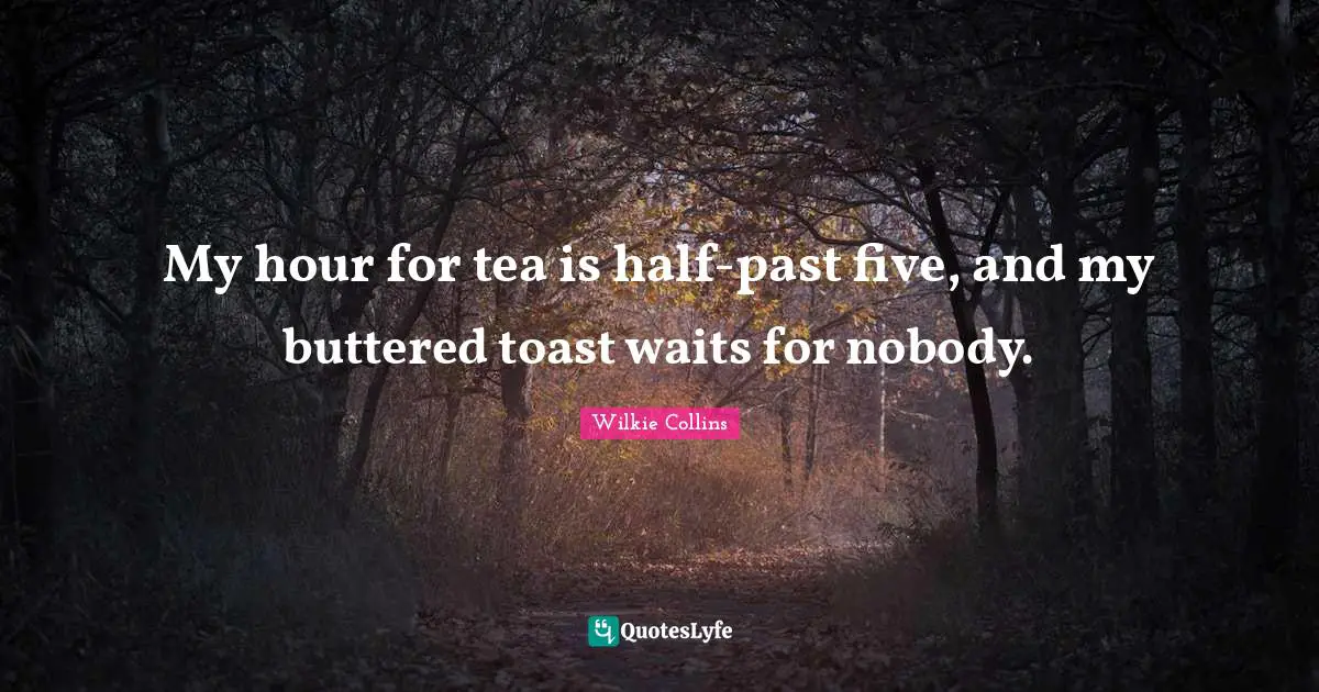 My hour for tea is half-past five, and my buttered toast waits for nobody.