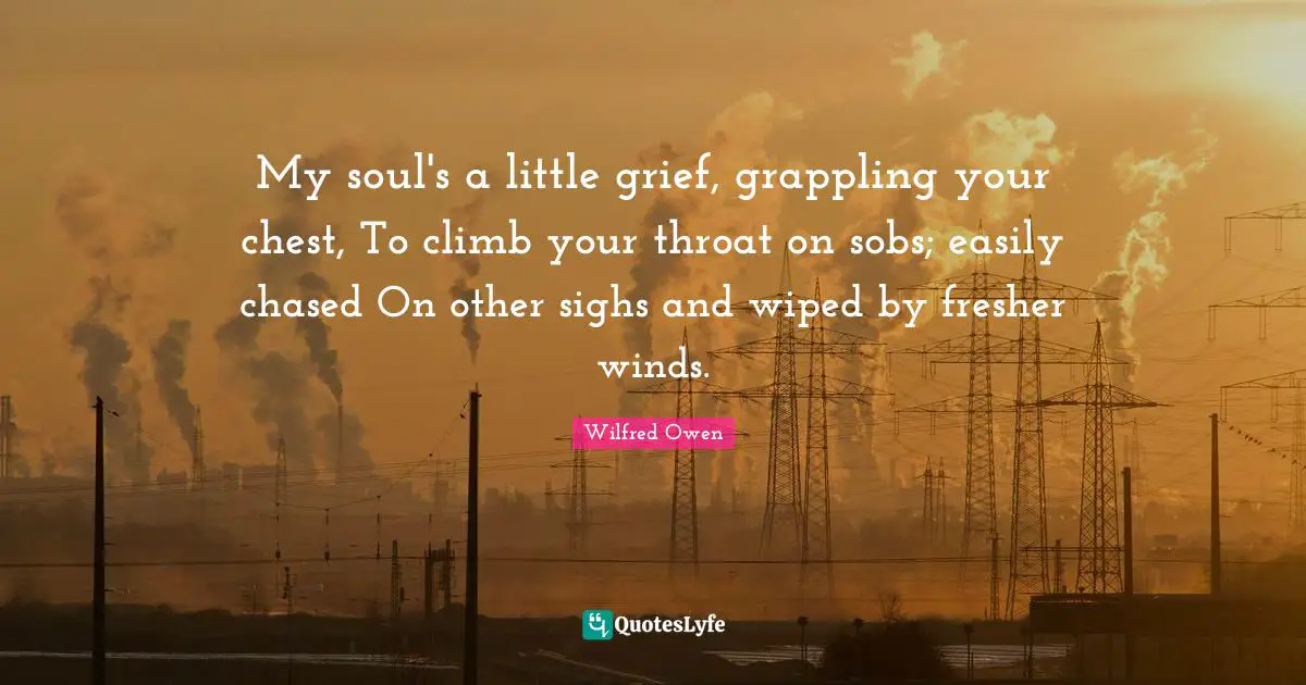 My soul's a little grief, grappling your chest, To climb your throat on sobs; easily chased On other sighs and wiped by fresher winds.