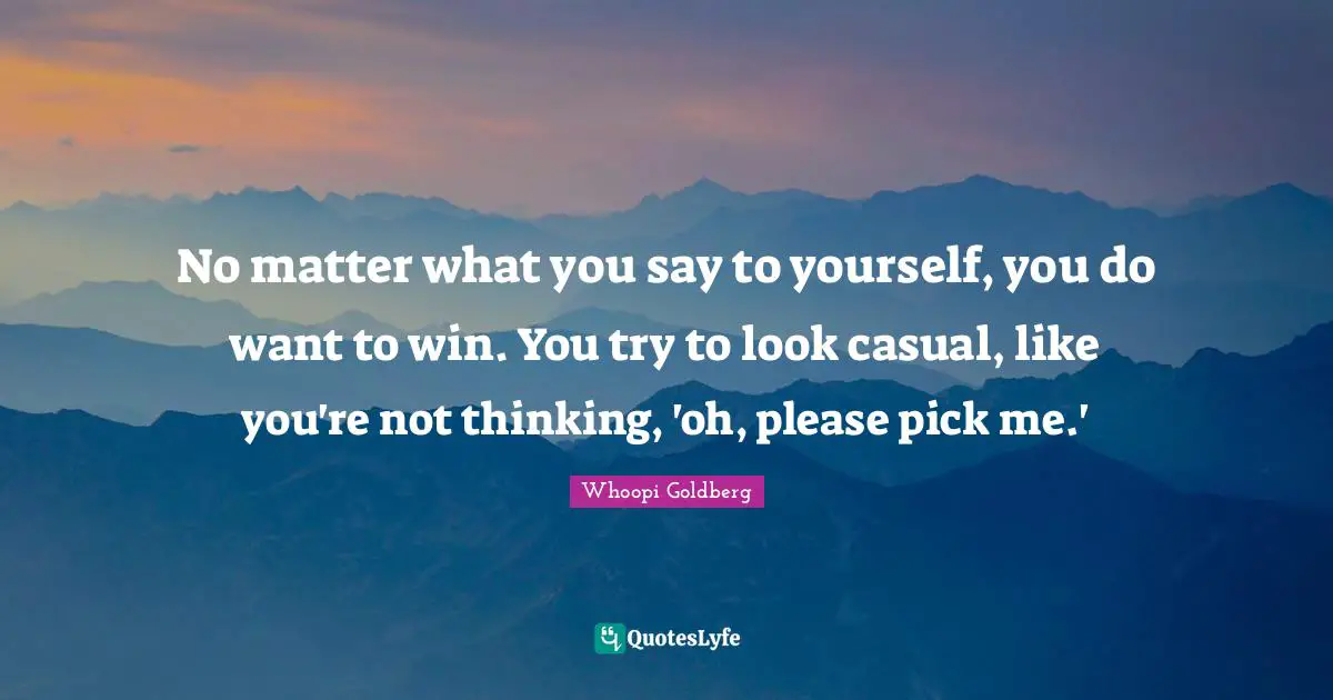 No matter what you say to yourself, you do want to win. You try to look casual, like you're not thinking, 'oh, please pick me.'