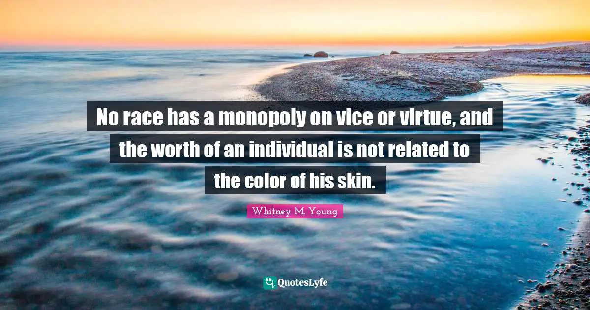 Whitney M. Young Quotes: "No race has a monopoly on vice or virtue, and the worth of an individual is not related to the color of his skin."