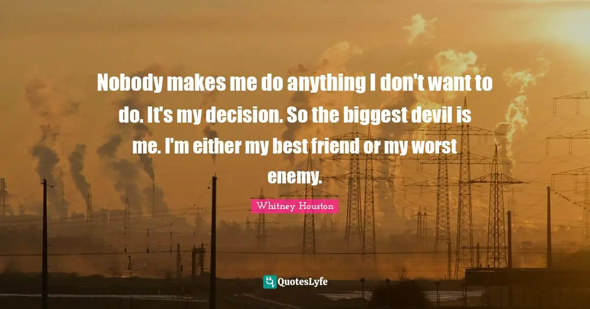 Worst Enemy Quotes: "Nobody makes me do anything I don't want to do. It's my decision. So the biggest devil is me. I'm either my best friend or my worst enemy."