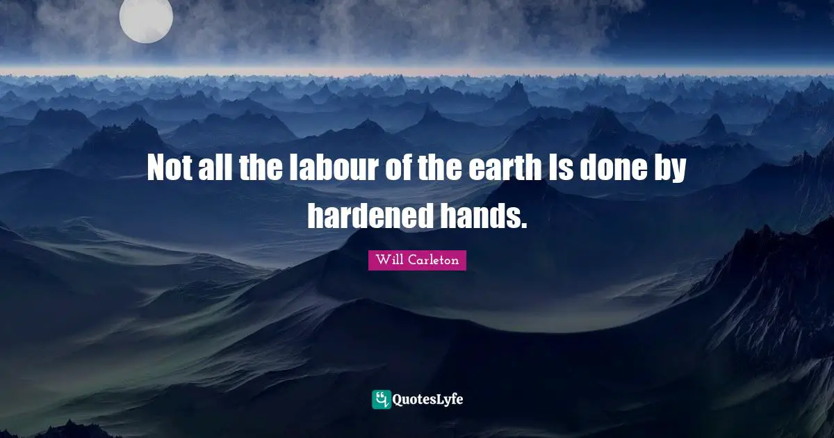 Not all the labour of the earth Is done by hardened hands.