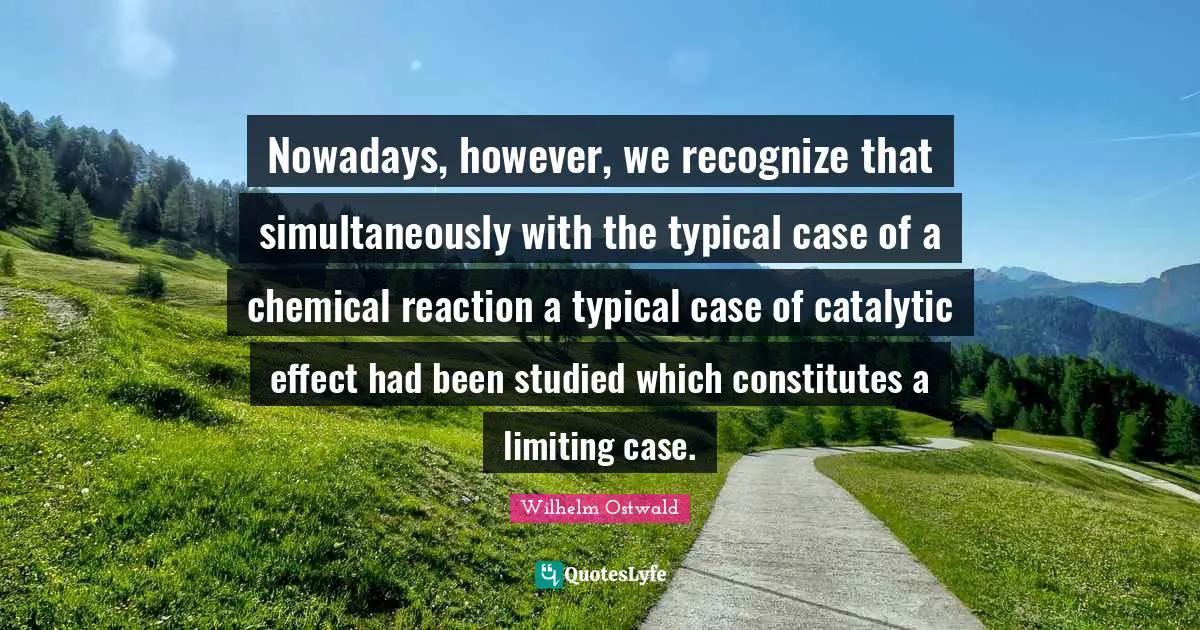 Nowadays, however, we recognize that simultaneously with the typical case of a chemical reaction a typical case of catalytic effect had been studied which constitutes a limiting case.