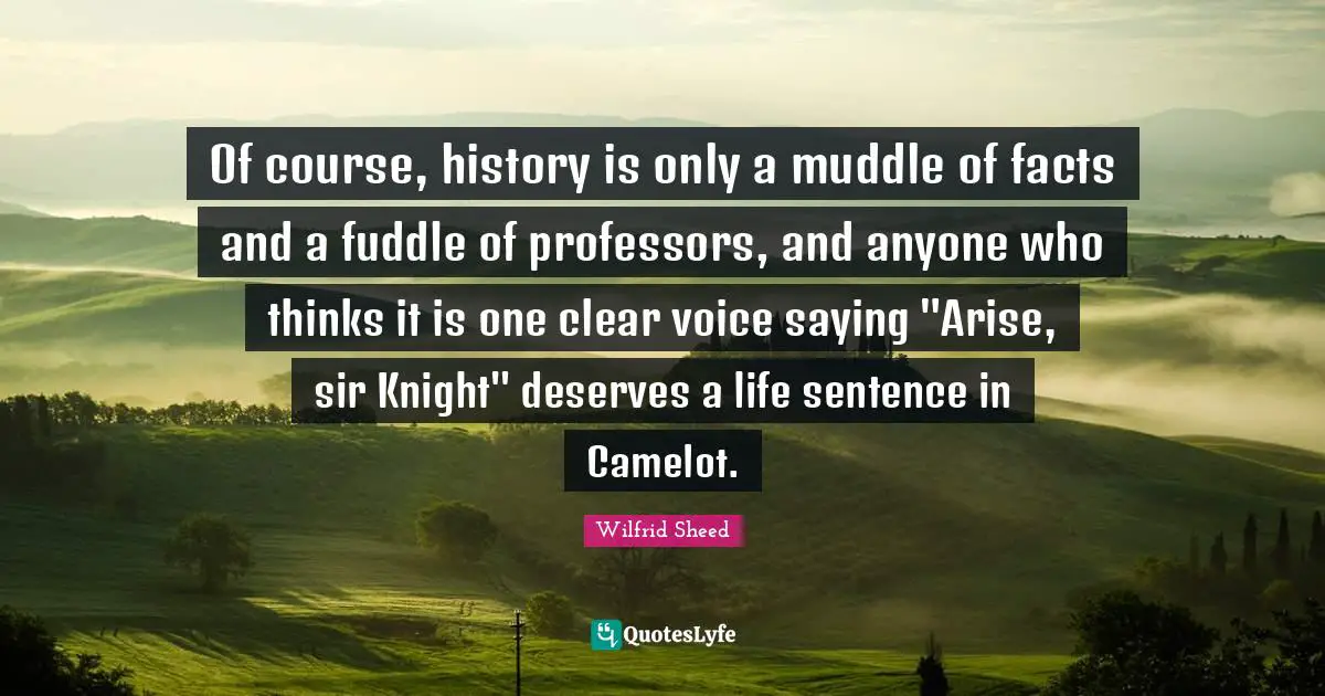 Camelot Quotes: "Of course, history is only a muddle of facts and a fuddle of professors, and anyone who thinks it is one clear voice saying "Arise, sir Knight" deserves a life sentence in Camelot."