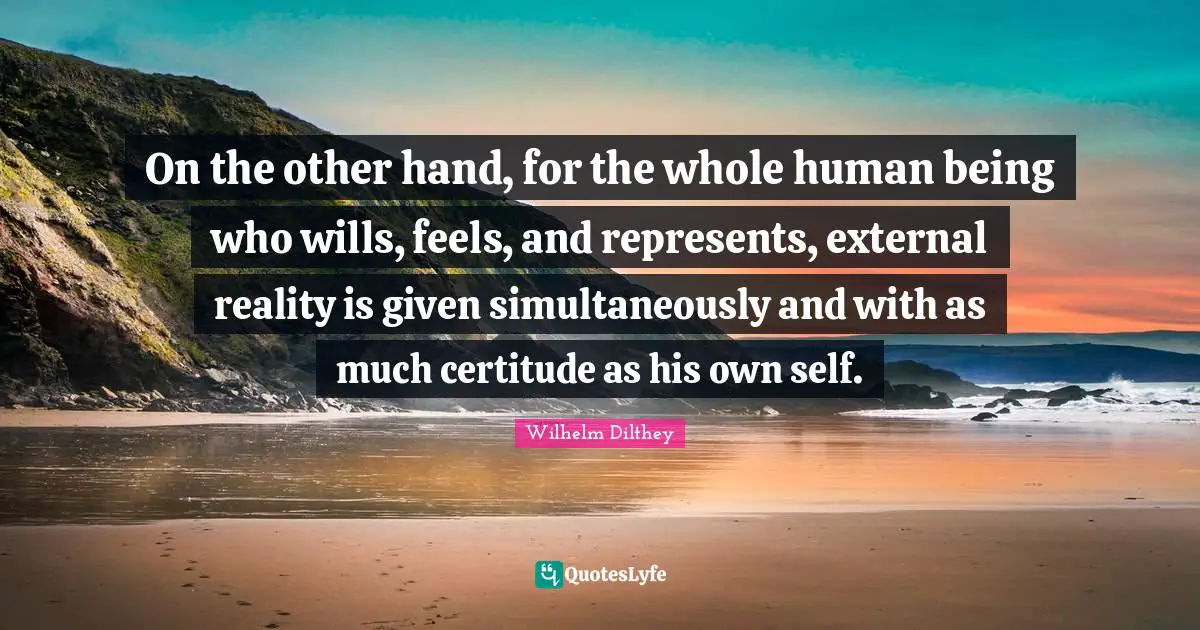 On the other hand, for the whole human being who wills, feels, and represents, external reality is given simultaneously and with as much certitude as his own self.