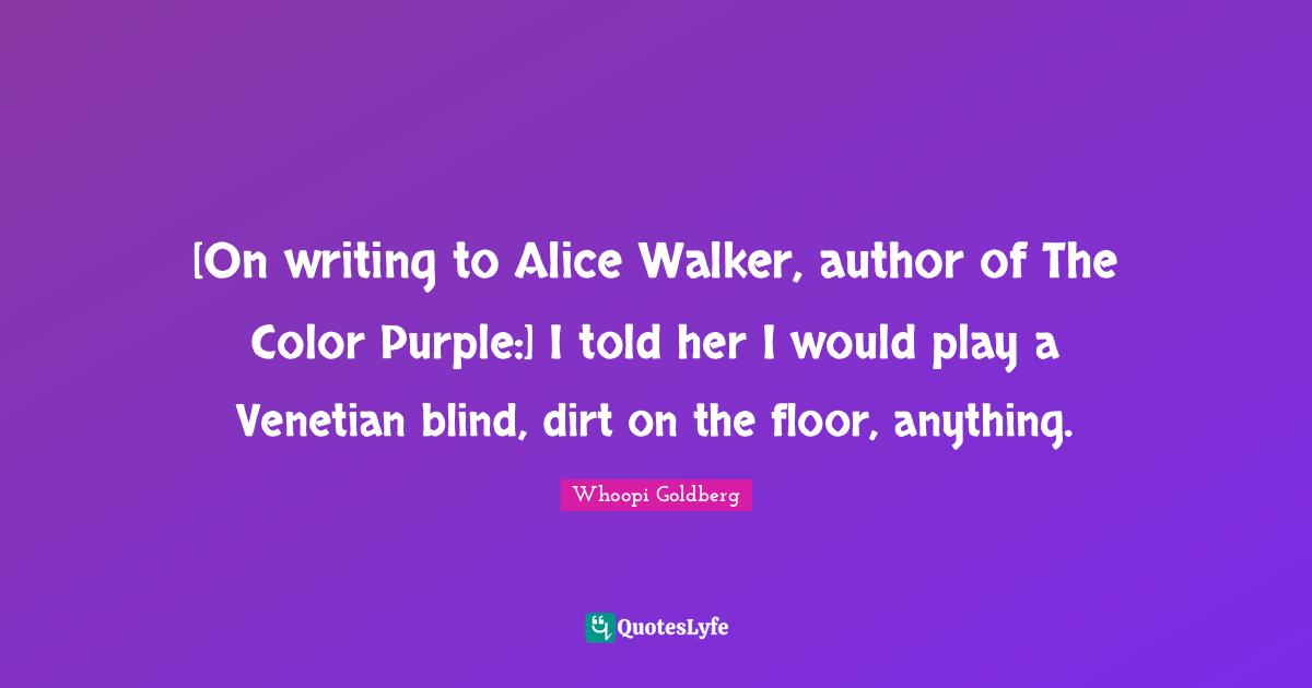 [On writing to Alice Walker, author of The Color Purple:] I told her I would play a Venetian blind, dirt on the floor, anything.