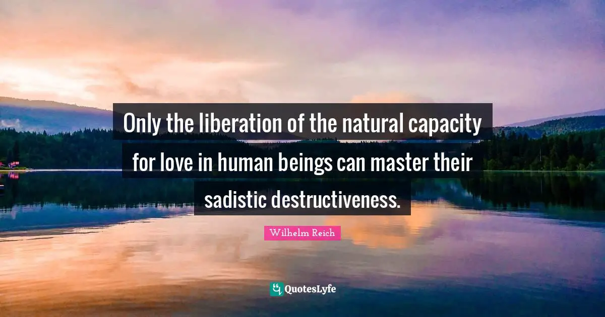 Liberation Quotes: "Only the liberation of the natural capacity for love in human beings can master their sadistic destructiveness."
