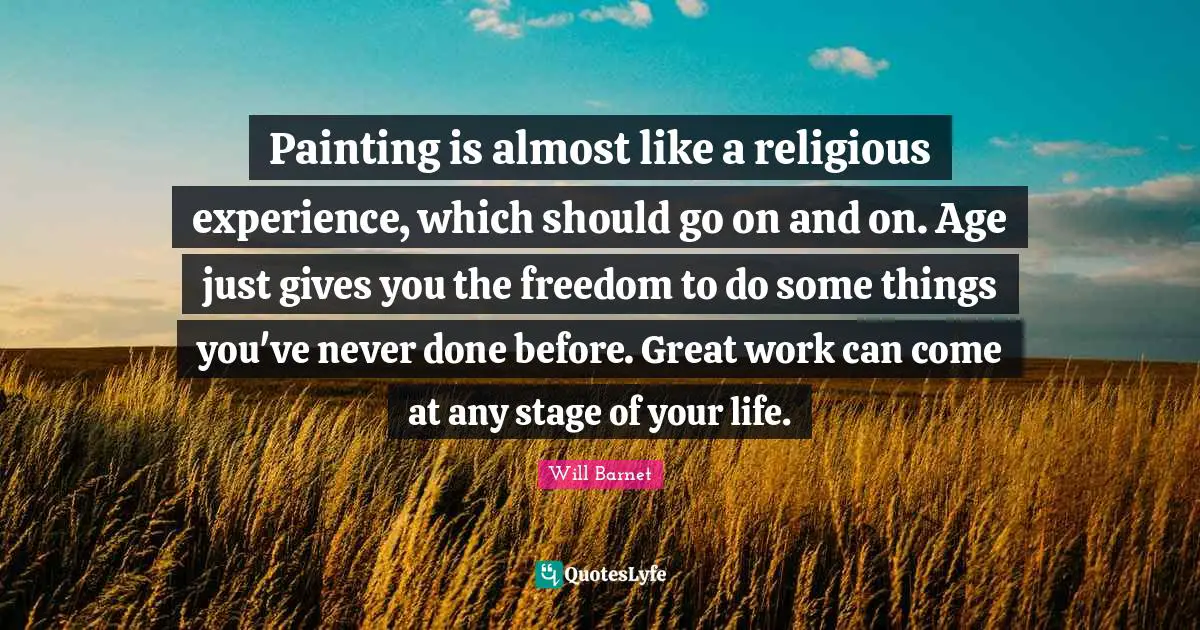 Great Work Quotes: "Painting is almost like a religious experience, which should go on and on. Age just gives you the freedom to do some things you've never done before. Great work can come at any stage of your life."