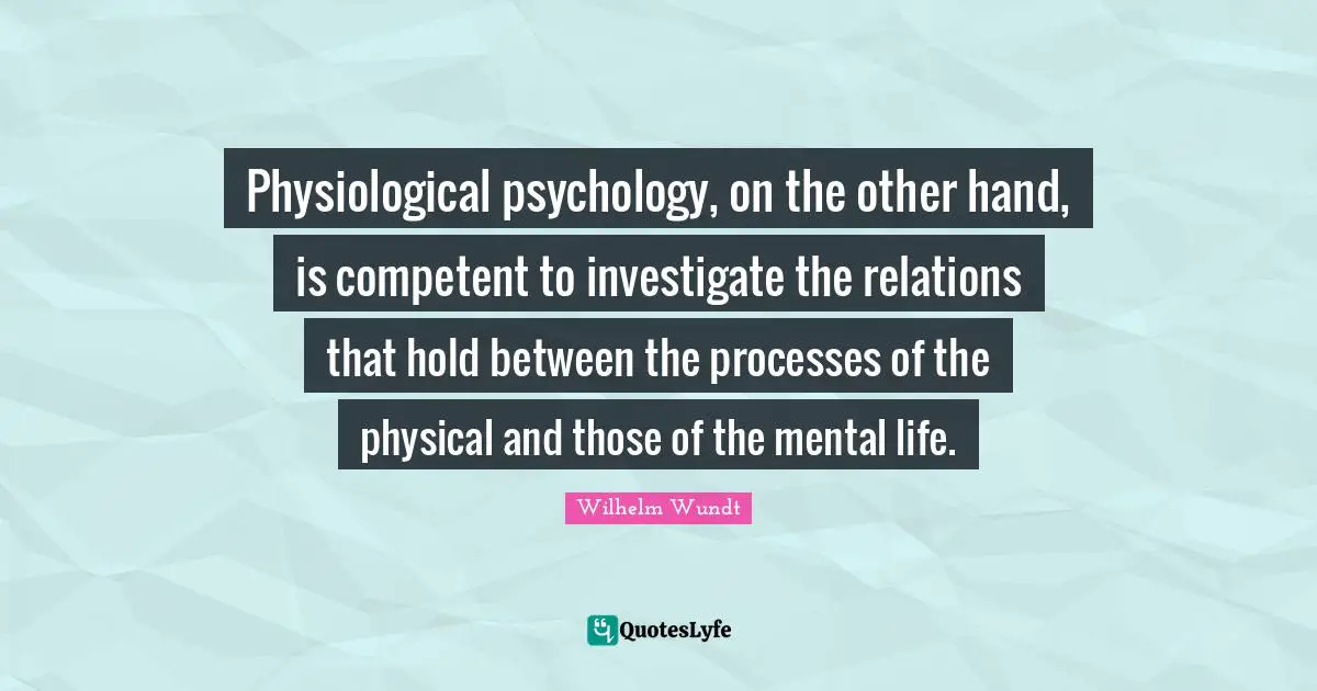 Competent Quotes: "Physiological psychology, on the other hand, is competent to investigate the relations that hold between the processes of the physical and those of the mental life."