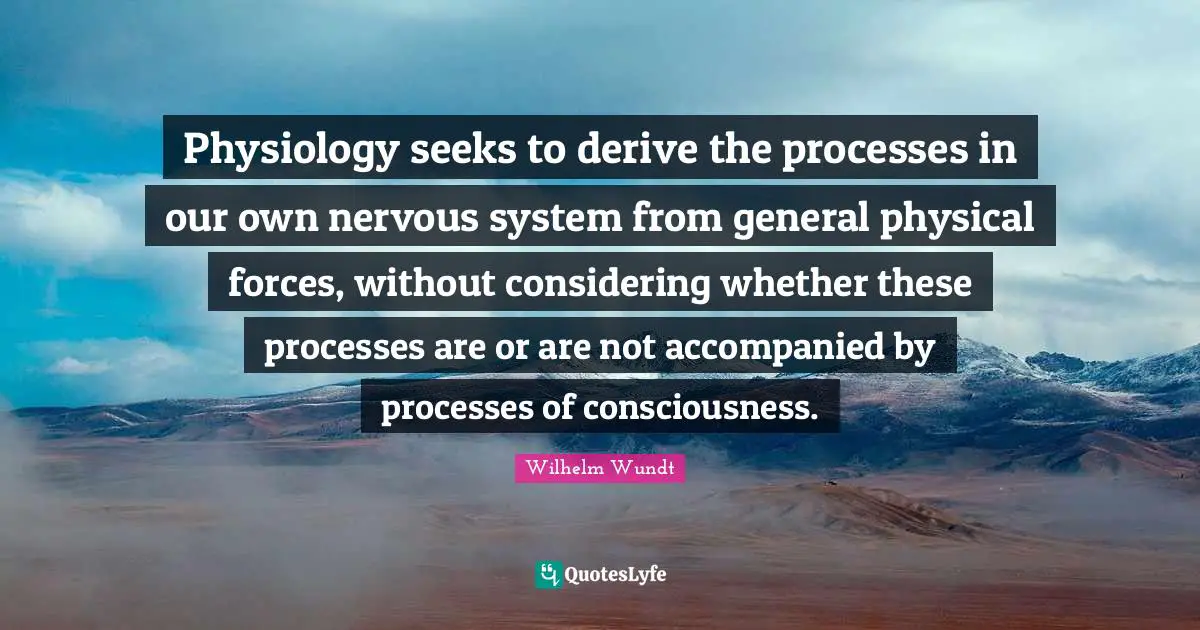 Physiology seeks to derive the processes in our own nervous system from general physical forces, without considering whether these processes are or are not accompanied by processes of consciousness.