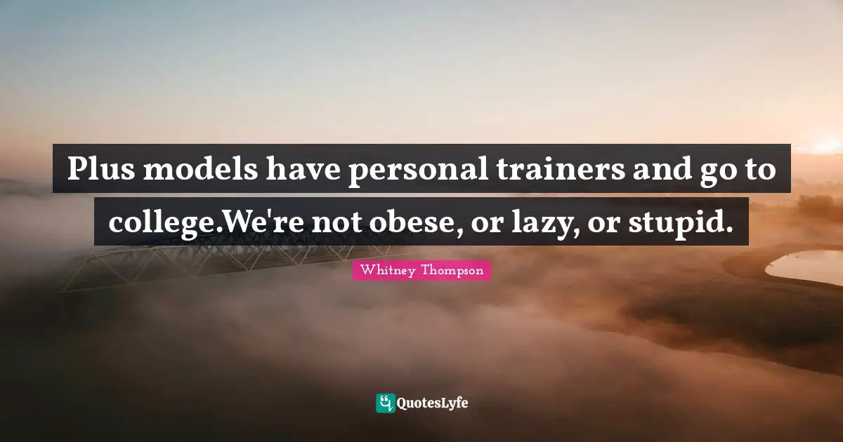 Plus models have personal trainers and go to college.We're not obese, or lazy, or stupid.