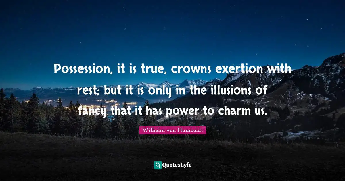 Exertion Quotes: "Possession, it is true, crowns exertion with rest; but it is only in the illusions of fancy that it has power to charm us."