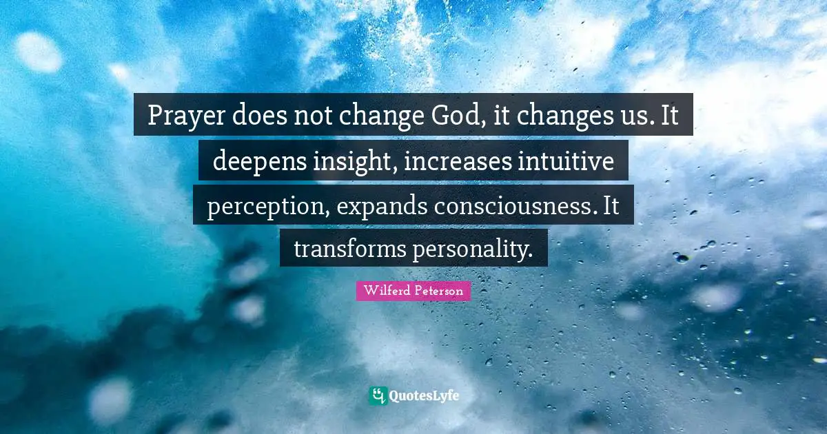 Prayer does not change God, it changes us. It deepens insight, increases intuitive perception, expands consciousness. It transforms personality.