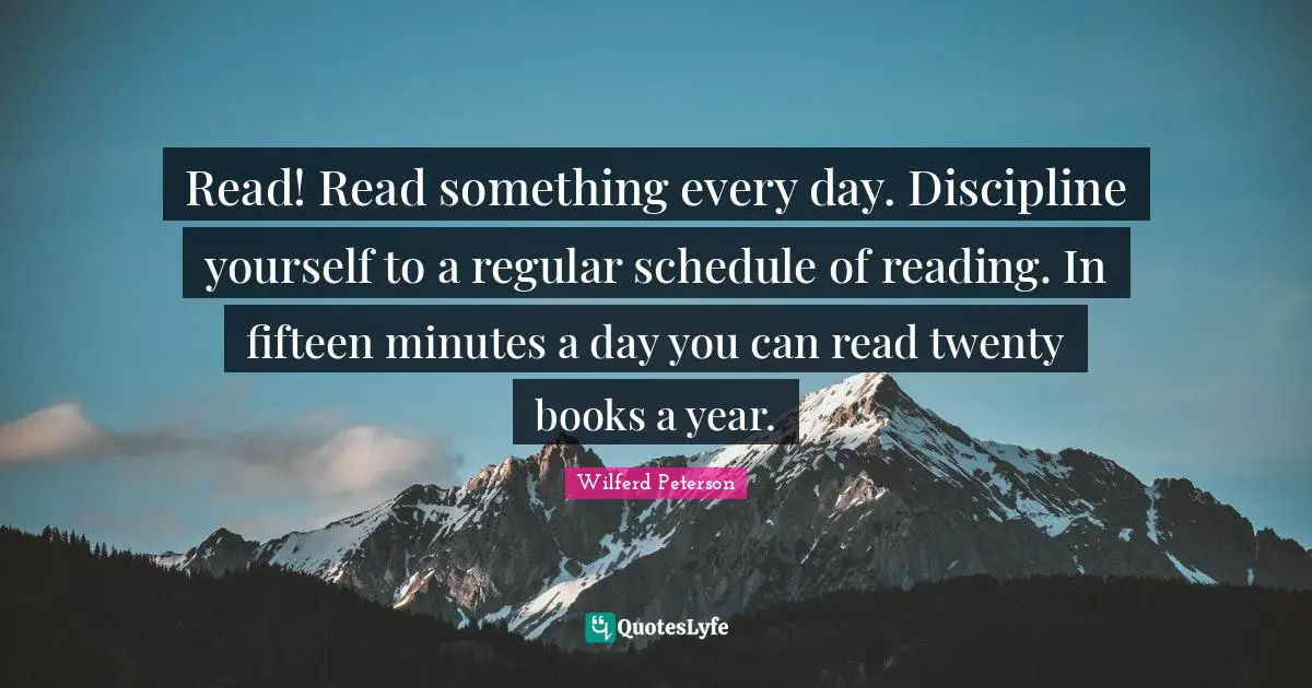 Read! Read something every day. Discipline yourself to a regular schedule of reading. In fifteen minutes a day you can read twenty books a year.