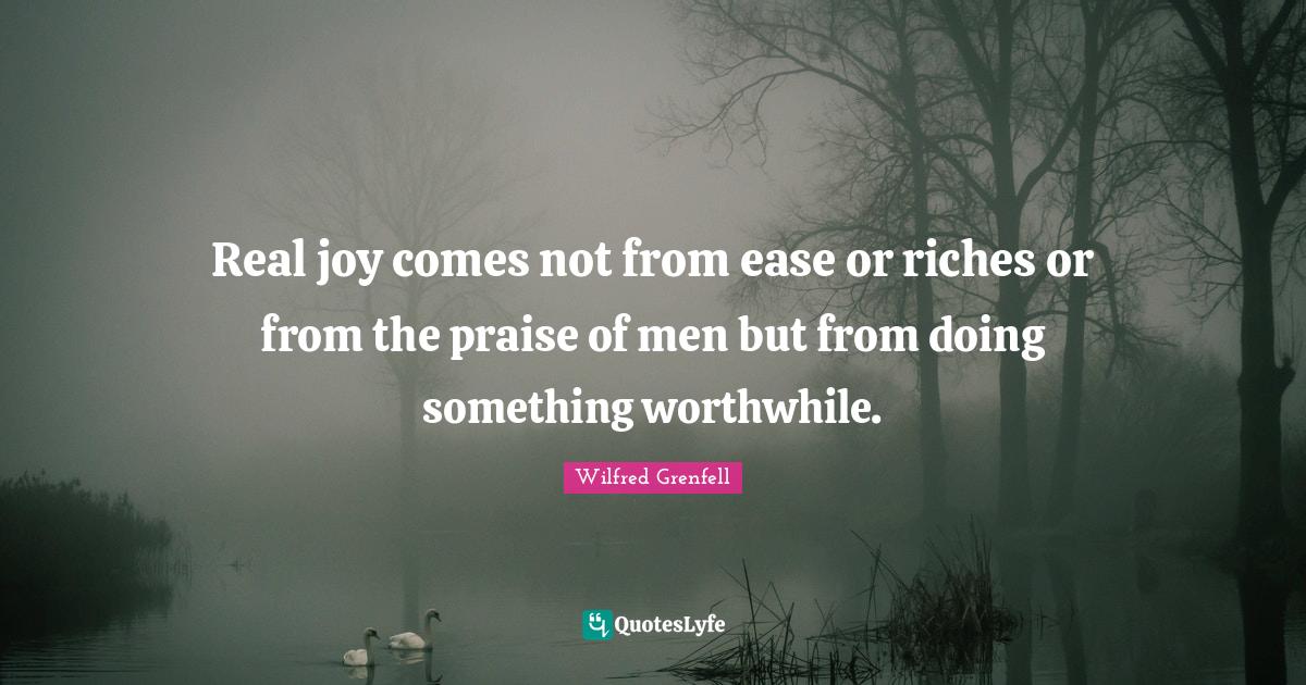 Real joy comes not from ease or riches or from the praise of men but f