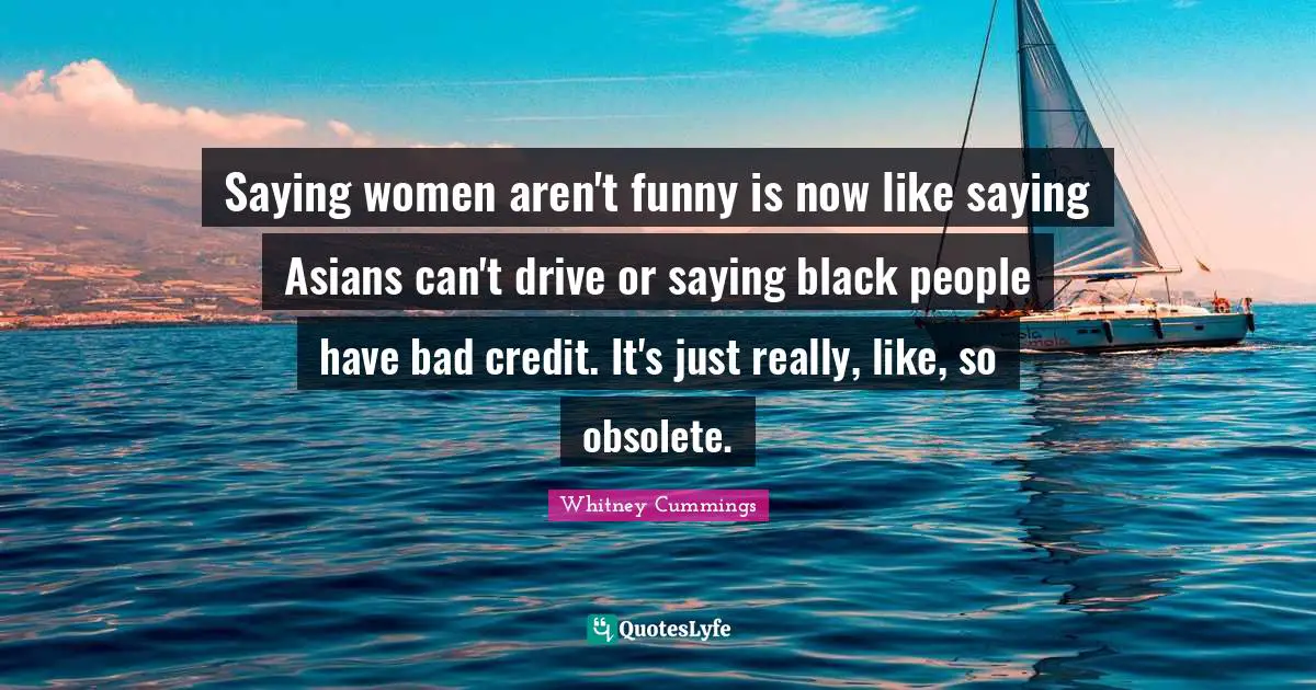 Whitney Cummings Quotes: "Saying women aren't funny is now like saying Asians can't drive or saying black people have bad credit. It's just really, like, so obsolete."