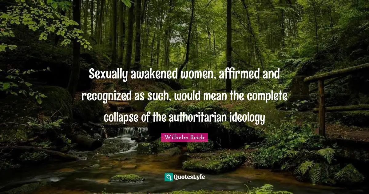 Sexually awakened women, affirmed and recognized as such, would mean the complete collapse of the authoritarian ideology