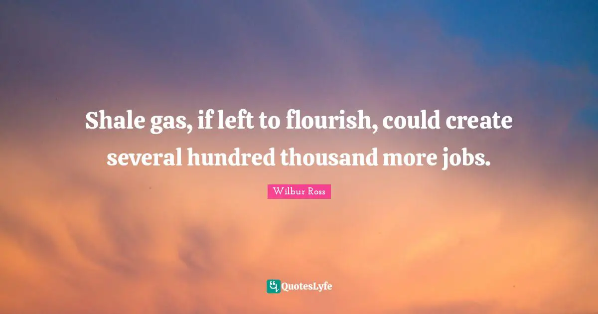 Shale gas, if left to flourish, could create several hundred thousand more jobs.