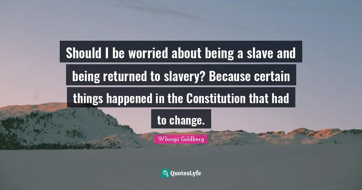 Should I be worried about being a slave and being returned to slavery? Because certain things happened in the Constitution that had to change.
