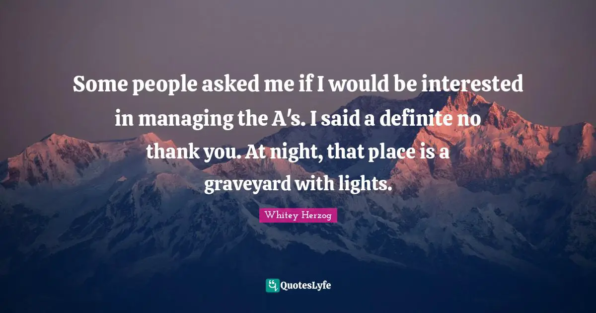 Some people asked me if I would be interested in managing the A's. I said a definite no thank you. At night, that place is a graveyard with lights.