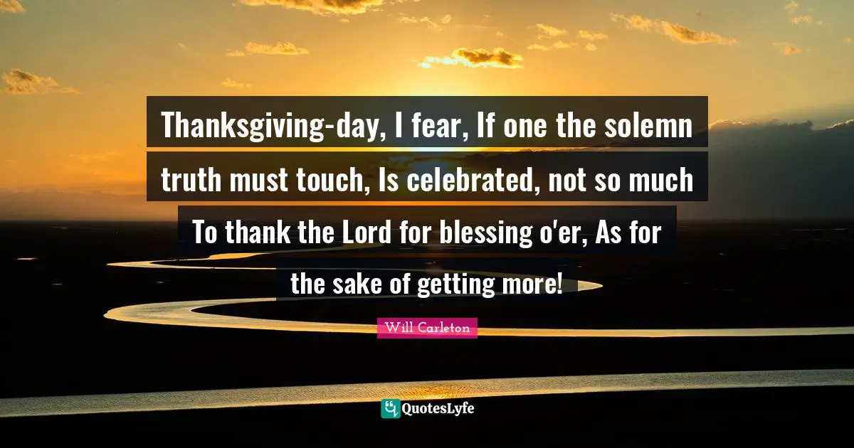 Thanksgiving-day, I fear, If one the solemn truth must touch, Is celebrated, not so much To thank the Lord for blessing o'er, As for the sake of getting more!