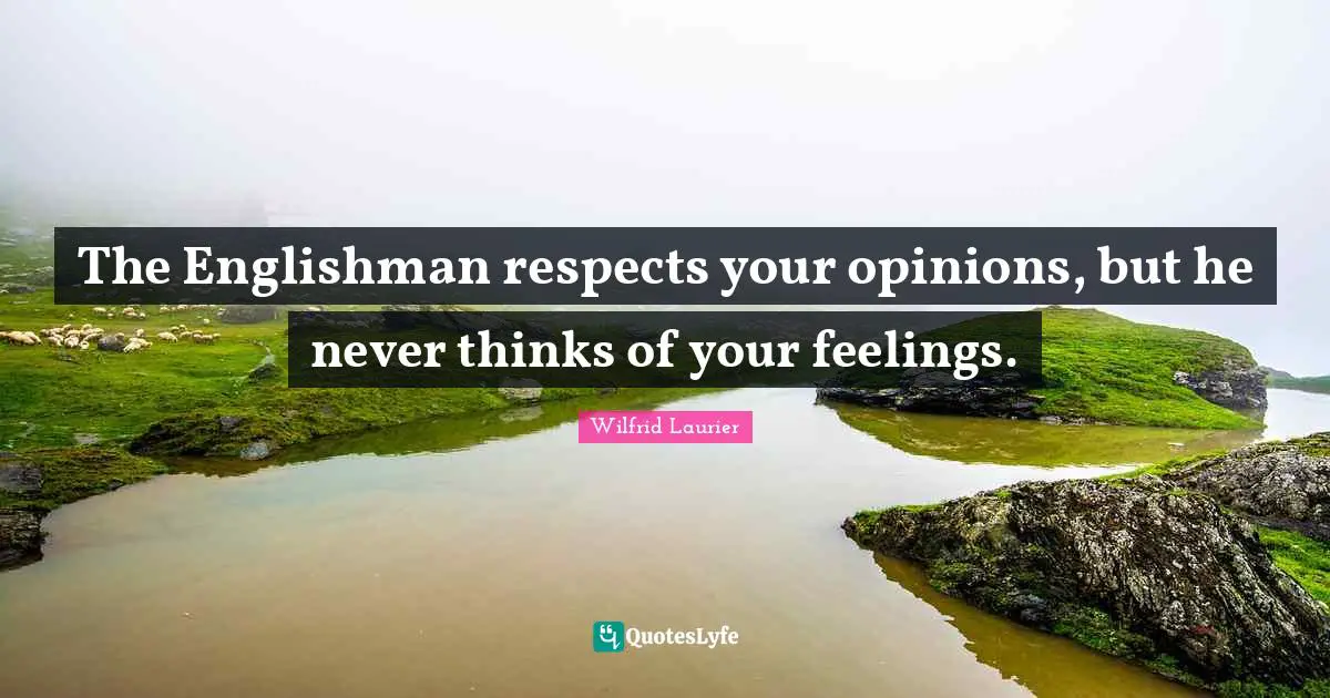The Englishman respects your opinions, but he never thinks of your feelings.