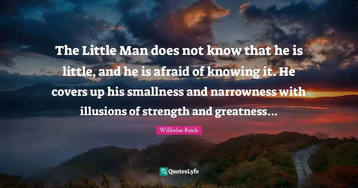 The Little Man does not know that he is little, and he is afraid of knowing it. He covers up his smallness and narrowness with illusions of strength and greatness...