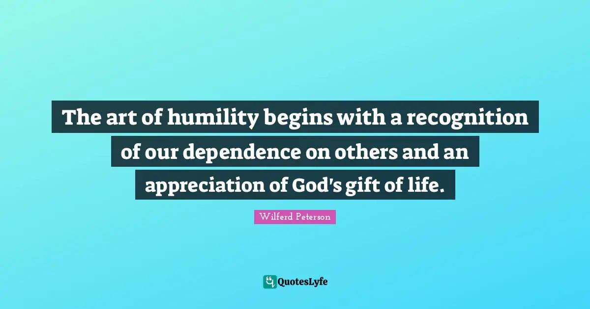 Dependence On Others Quotes: "The art of humility begins with a recognition of our dependence on others and an appreciation of God's gift of life."