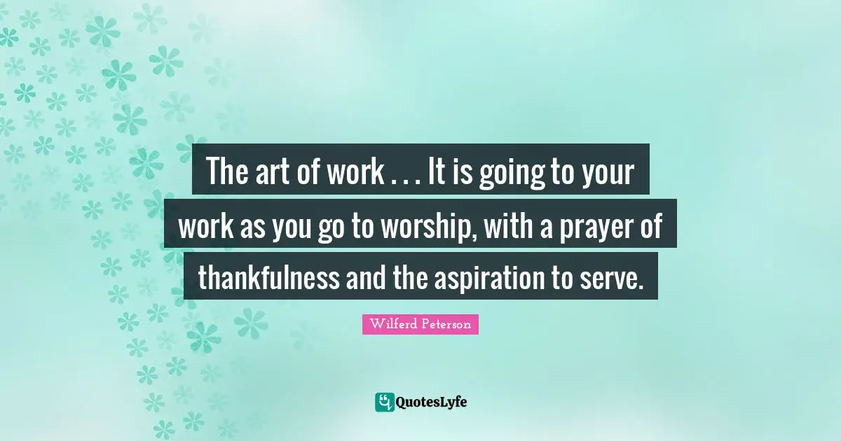The art of work . . . It is going to your work as you go to worship, with a prayer of thankfulness and the aspiration to serve.